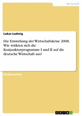 Die Entstehung der Wirtschaftskrise 2008. Wie wirkten sich die Konjunkturprogramme I und II auf die deutsche Wirtschaft aus?