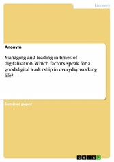 Managing and leading in times of digitalisation. Which factors speak for a good digital leadership in everyday working life?