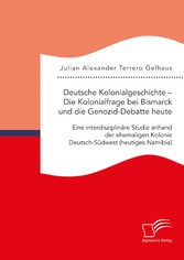 Deutsche Kolonialgeschichte - Die Kolonialfrage bei Bismarck und die Genozid-Debatte heute: Eine interdisziplinäre Studie anhand der ehemaligen Kolonie Deutsch-Südwest (heutiges Namibia)