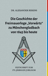 Die Geschichte der Freimauerloge &quot;Vorwärts&quot; zu Mönchengladbach von 1845 bis heute