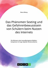 Das Phänomen Sexting und das Gefahrenbewusstsein von Schülern beim Nutzen des Internets. Die Relevanz einer sexualbezogenen Medienkompetenz im Zuge digitaler Kommunikation