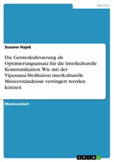 Die Geisteskultivierung als Optimierungsansatz für die Interkulturelle Kommunikation. Wie mit der Vipassana-Meditation interkulturelle Missverständnisse verringert werden können