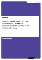 Gesundheitsdienstleistungen als Vertrauensgut. Die Relevanz unterschiedlichster Akteure in der Vertrauensbildung