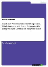 Glück aus wissenschaftlicher Perspektive. Glücksfaktoren und deren Bedeutung für eine politische Leitlinie am Beispiel Bhutan