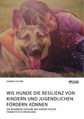 Wie Hunde die Resilienz von Kindern und Jugendlichen fördern können. Die besondere Eignung des Hundes für die tiergestützte Pädagogik