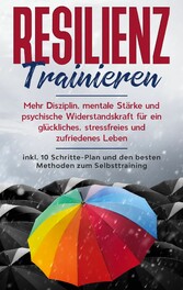 Resilienz trainieren: Mehr Disziplin, mentale Stärke und psychische Widerstandskraft für ein glückliches, stressfreies und zufriedenes Leben - inkl. 10 Schritte-Plan und den besten Methoden zum Selbsttraining