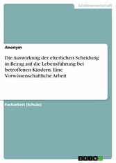 Die Auswirkung der elterlichen Scheidung in Bezug auf die Lebensführung bei betroffenen Kindern. Eine Vorwissenschaftliche Arbeit