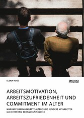 Arbeitsmotivation, Arbeitszufriedenheit und Commitment im Alter. Warum Führungskräfte ältere und jüngere Mitarbeiter gleichwertig behandeln sollten