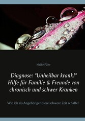 Diagnose: &quot;Unheilbar krank!&quot; Hilfe für Familie & Freunde von chronisch und schwer Kranken