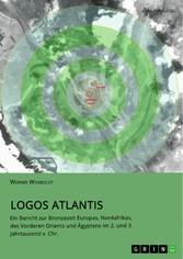 Logos Atlantis. Ein Bericht zur Bronzezeit Europas, Nordafrikas, des Vorderen Orients und Ägyptens im 2. und 3. Jahrtausend v. Chr.