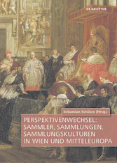 Perspektivenwechsel: Sammler, Sammlungen, Sammlungskulturen in Wien und Mitteleuropa