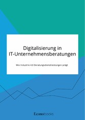 Digitalisierung in IT-Unternehmensberatungen. Wie Industrie 4.0 Beratungsdienstleistungen prägt