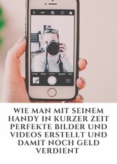 Wie man mit seinem Handy in kurzer Zeit perfekte Bilder und Videos erstellt und damit noch Geld verdient