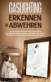 Gaslighting erkennen und abwehren: Wie Sie emotionale Manipulation durch eine geliebte Person gezielt erkennen, sich davor schützen und Ihr Selbstbewusstsein bewahren