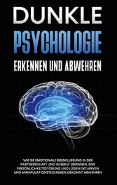 Dunkle Psychologie erkennen und abwehren: Wie Sie emotionale Beeinflussung in der Partnerschaft und im Beruf erkennen, eine Persönlichkeitsstörung und Lügen entlarven und Manipulationstechniken gekonnt abwehren