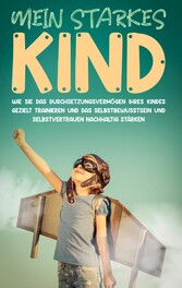 Mein starkes Kind: Wie Sie das Durchsetzungsvermögen Ihres Kindes gezielt trainieren und das Selbstbewusstsein und Selbstvertrauen nachhaltig stärken