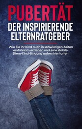 Pubertät - Der inspirierende Elternratgeber: Wie Sie Ihr Kind auch in schwierigen Zeiten einfühlsam erziehen und eine stabile Eltern-Kind-Bindung aufrechterhalten