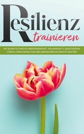 Resilienz trainieren: Wie Sie Ihre psychische Widerstandskraft, Willenskraft & Selbstdisziplin stärken, Stress bewältigen und Lebenskrisen nachhaltig meistern