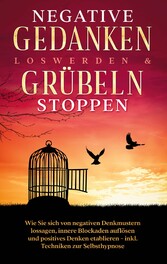 Negative Gedanken loswerden & Grübeln stoppen: Wie Sie sich von negativen Denkmustern lossagen, innere Blockaden auflösen und positives Denken etablieren - inkl. Techniken zur Selbsthypnose