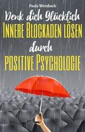 Denk dich glücklich - Innere Blockaden lösen durch positive Psychologie