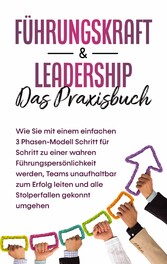 Führungskraft & Leadership - Das Praxisbuch: Wie Sie mit einem einfachen 3 Phasen-Modell Schritt für Schritt zu einer wahren Führungspersönlichkeit werden, Teams unaufhaltbar zum Erfolg leiten und alle Stolperfallen gekonnt umgehen