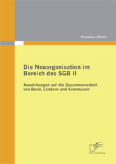 Die Neuorganisation im Bereich des SGB II: Auswirkungen auf die Zusammenarbeit von Bund, Ländern und Kommunen