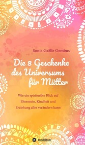 Die 8 Geschenke des Universums für Mütter. Ein Elternratgeber der neuen Zeit.