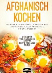 Afghanisch kochen: Leckere & traditionelle Rezepte aus Afghanistan vom Frühstück bis zum Dessert - Inklusive vegetarischer Rezepte sowie Tipps und Tricks