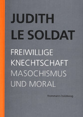 Judith Le Soldat: Werkausgabe / Band 4: Freiwillige Knechtschaft. Masochismus und Moral