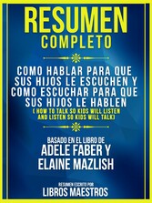 Resumen Completo: Como Hablar Para Que Sus Hijos Le Escuchen Y Como Escuchar Para Que Sus Hijos Le Hablen (How To Talk So Kids Will Listen And Listen So Kids Will Talk) - Basado En El Libro De Adele Faber Y Elaine Mazlish