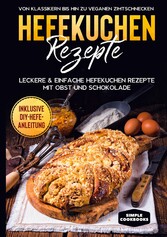 Hefekuchen Rezepte: Leckere & einfache Hefekuchen Rezepte mit Obst und Schokolade - Von Klassikern bis hin zu veganen Zimtschnecken - Inklusive DIY-Hefe-Anleitung