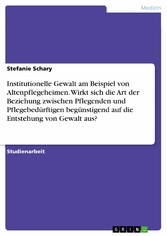 Institutionelle Gewalt am Beispiel von Altenpflegeheimen. Wirkt sich die Art der Beziehung zwischen Pflegenden und Pflegebedürftigen begünstigend auf die Entstehung von Gewalt aus?