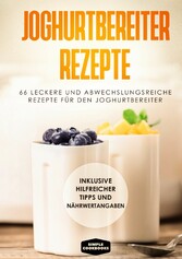 Joghurtbereiter Rezepte: 66 leckere und abwechslungsreiche Rezepte für den Joghurtbereiter - Inklusive hilfreicher Tipps und Nährwertangaben