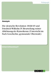 Die deutsche Revolution 1848/49 und Friedrich Wilhelm IV. Beurteilung seiner Ablehnung der Kaiserkrone (Unterricht im Fach Geschichte, gymnasiale Oberstufe)