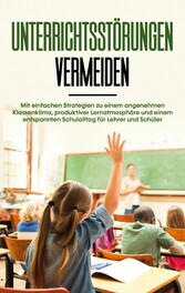 Unterrichtsstörungen vermeiden: Mit einfachen Strategien zu einem angenehmen Klassenklima, produktiver Lernatmosphäre und einem entspannten Schulalltag für Lehrer und Schüler