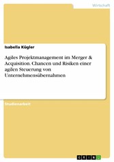 Agiles Projektmanagement im Merger & Acquisition. Chancen und Risiken einer agilen Steuerung von Unternehmensübernahmen