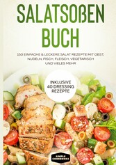 Salatsoßen Buch: 150 einfache & leckere Salat Rezepte mit Obst, Nudeln, Fisch, Fleisch, vegetarisch und vieles mehr - Inklusive 40 Dressing Rezepte