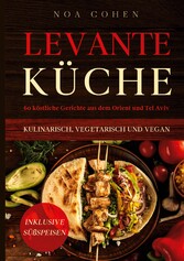 Levante Küche: 60 köstliche Gerichte aus dem Orient und Tel Aviv - kulinarisch, vegetarisch und vegan | Inklusive Süßspeisen