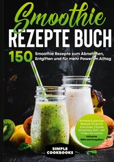 Smoothie Rezepte Buch - 150 Smoothie Rezepte zum Abnehmen, Entgiften und für mehr Power im Alltag | Schnelle & günstige Rezepte für grüne Smoothies, Früchte-Smoothies, Diät- und Protein-Smoothies! - Inklusive Nährwertangaben