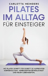 Pilates im Alltag für Einsteiger: Mit Pilates Schritt für Schritt zu aufrechter Körperhaltung, verbesserter Beweglichkeit und neuem Lebensgefühl