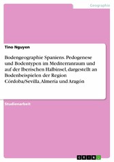 Bodengeographie Spaniens. Pedogenese und Bodentypen im Mediterranraum und auf der Iberischen Halbinsel, dargestellt an Bodenbeispielen der Region Córdoba/Sevilla, Almería und Aragón