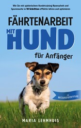 Fährtenarbeit mit Hund - für Anfänger: Wie Sie mit spielerischem Hundetraining Nasenarbeit und Spurensuche in 10 Schritten effektiv lehren und optimieren - inkl. Wettkampfvorbereitung