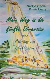 Mein Weg in die fünfte Dimension oder Anleitung zum Glücklichsein