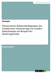 Ökonomische Rahmenbedingungen des Sozialwesens. Finanzierung von sozialen Einrichtungen am Beispiel der Kindertagesstätte