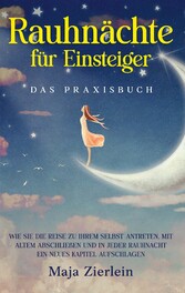 Rauhnächte für Einsteiger - Das Praxisbuch: Wie Sie die Reise zu Ihrem Selbst antreten, mit Altem abschließen und in jeder Rauhnacht ein neues Kapitel aufschlagen