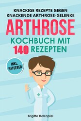 Knackige Rezepte gegen knackende Arthrose Gelenke - Arthrose Kochbuch mit 140 Rezepten