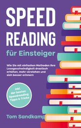 Speed Reading für Einsteiger: Wie Sie mit einfachen Methoden Ihre Lesegeschwindigkeit drastisch erhöhen, mehr verstehen und sich besser erinnern - inkl. der besten Speedreading Tipps & Tricks