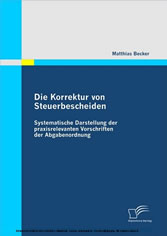 Die Korrektur von Steuerbescheiden - Systematische Darstellung der praxisrelevanten Vorschriften der Abgabenordnung