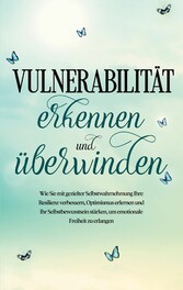 Vulnerabilität erkennen und überwinden: Wie Sie mit gezielter Selbstwahrnehmung Ihre Resilienz verbessern, Optimismus erlernen und Ihr Selbstbewusstsein stärken, um emotionale Freiheit zu erlangen