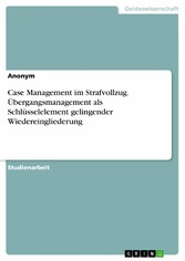 Case Management im Strafvollzug. Übergangsmanagement als Schlüsselelement gelingender Wiedereingliederung